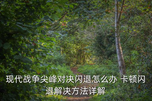 现代战争尖峰对决闪退怎么办 卡顿闪退解决方法详解