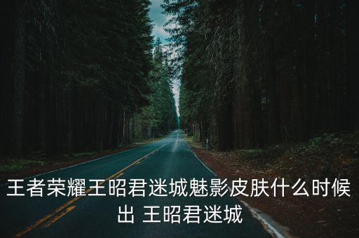 王者荣耀王昭君迷城魅影皮肤什么时候出 王昭君迷城