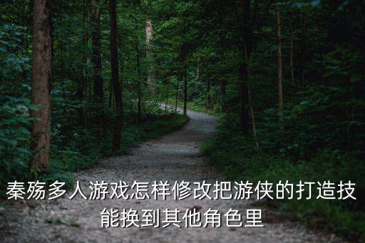武侠乂手游技能怎么调整，秦殇多人游戏怎样修改把游侠的打造技能换到其他角色里