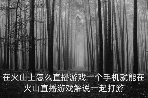 在火山上怎么直播游戏一个手机就能在火山直播游戏解说一起打游