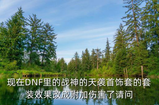 现在DNF里的战神的天袭首饰套的套装效果改成附加伤害了请问