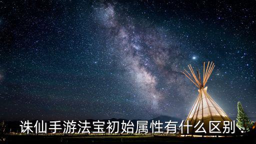 诛仙手游法宝初始属性有什么区别