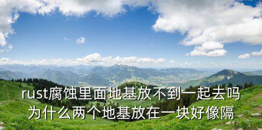 rust腐蚀里面地基放不到一起去吗为什么两个地基放在一块好像隔