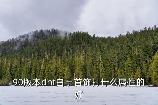 dnf90 什么属性好，90版本dnf白手首饰打什么属性的好
