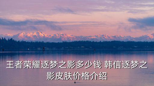 王者荣耀逐梦之影多少钱 韩信逐梦之影皮肤价格介绍