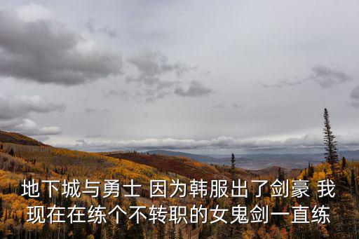 地下城与勇士 因为韩服出了剑豪 我现在在练个不转职的女鬼剑一直练