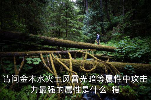 请问金木水火土风雷光暗等属性中攻击力最强的属性是什么  搜