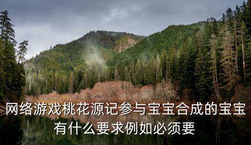 网络游戏桃花源记参与宝宝合成的宝宝有什么要求例如必须要