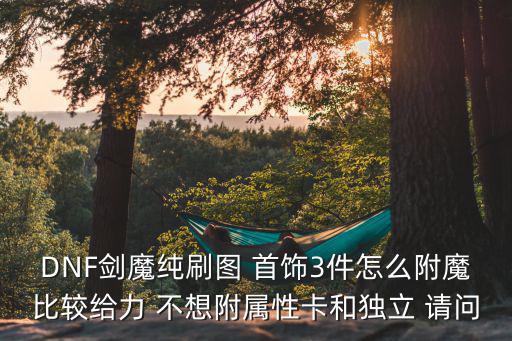 DNF剑魔纯刷图 首饰3件怎么附魔比较给力 不想附属性卡和独立 请问