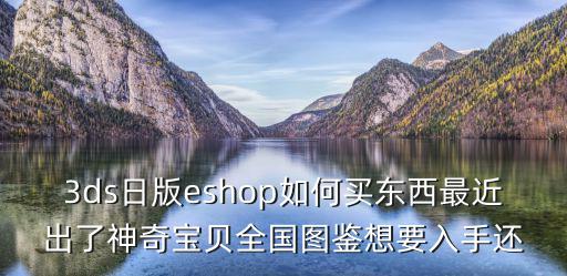 3ds日版eshop如何买东西最近出了神奇宝贝全国图鉴想要入手还