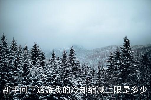 手游冷却缩减上限怎么调，新手问下这游戏的冷却缩减上限是多少