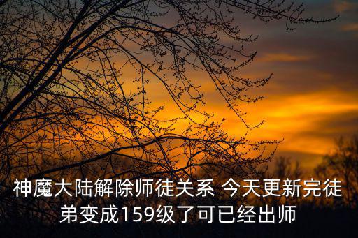 新神魔大陆手游怎么解除师徒关系，神魔大陆解除师徒关系 今天更新完徒弟变成159级了可已经出师