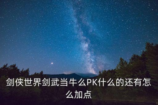剑侠世界剑武当牛么PK什么的还有怎么加点