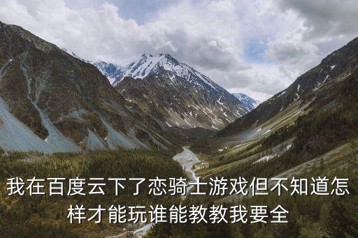 我在百度云下了恋骑士游戏但不知道怎样才能玩谁能教教我要全