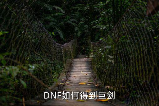 dnf手游15巨剑怎么得，DNF如何得到巨剑