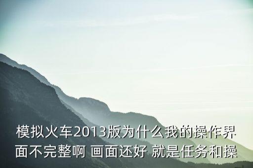 模拟火车2013版为什么我的操作界面不完整啊 画面还好 就是任务和操