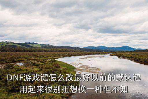 DNF游戏键怎么改最好以前的默认键用起来很别扭想换一种但不知