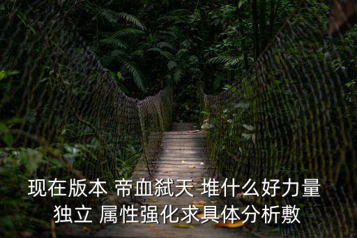 现在版本 帝血弑天 堆什么好力量 独立 属性强化求具体分析敷