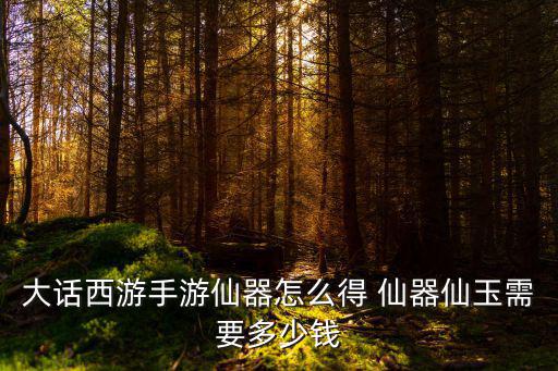 大话西游手游仙器怎么得 仙器仙玉需要多少钱