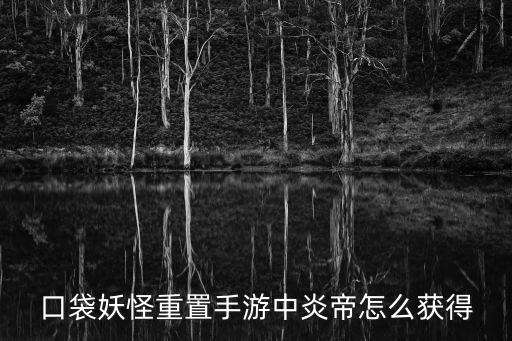 口袋妖怪重置手游中炎帝怎么获得