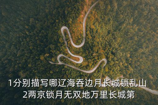 1分别描写哪辽海吞边月长城锁乱山 2两京锁月无双地万里长城第