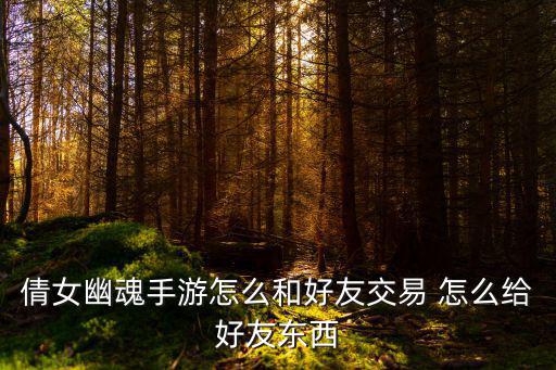 倩女幽魂手游怎么和好友交易 怎么给好友东西