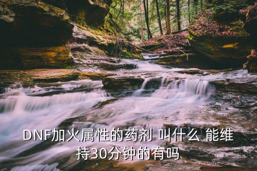 dnf火属性药剂叫什么，dnf的火和冰属性的药水叫什么