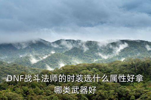 dnf风法时装什么属性好，dnf95新艾肯风法勇意守选那一种属性什么选