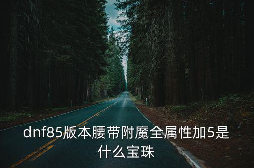 dnf85版本腰带附魔全属性加5是什么宝珠