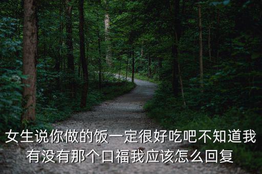 女生说你做的饭一定很好吃吧不知道我有没有那个口福我应该怎么回复
