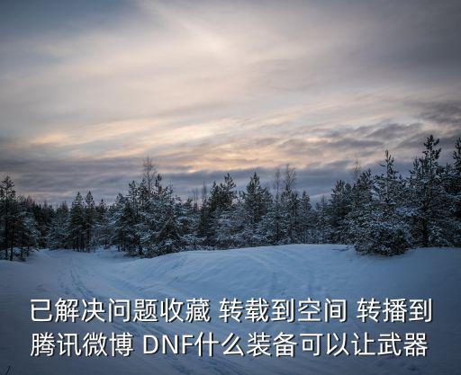 已解决问题收藏 转载到空间 转播到腾讯微博 DNF什么装备可以让武器