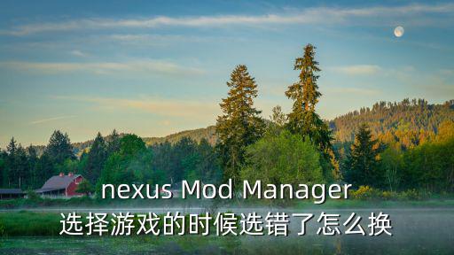 手游apex年份选错了怎么办，nexus Mod Manager选择游戏的时候选错了怎么换