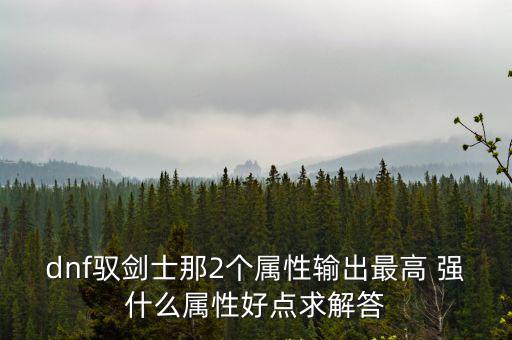 dnf驭剑士那2个属性输出最高 强什么属性好点求解答