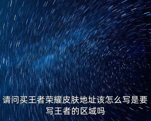 请问买王者荣耀皮肤地址该怎么写是要写王者的区域吗