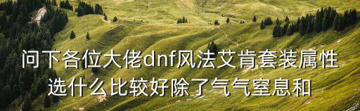 问下各位大佬dnf风法艾肯套装属性选什么比较好除了气气窒息和