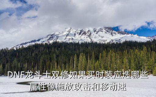 DNF龙斗士双修如果买时装应选哪些属性像施放攻击和移动速