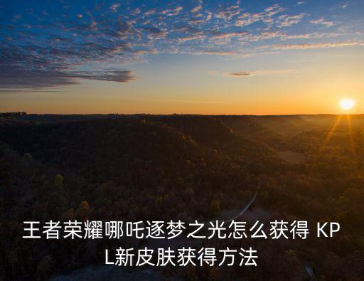 王者荣耀哪吒逐梦之光怎么获得 KPL新皮肤获得方法