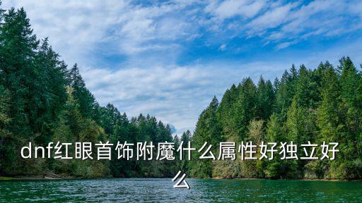 dnf红眼首饰附魔什么属性好独立好么
