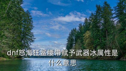 dnf冰属性赋予什么意思，dnf怒海狂鲨腰带赋予武器冰属性是什么意思
