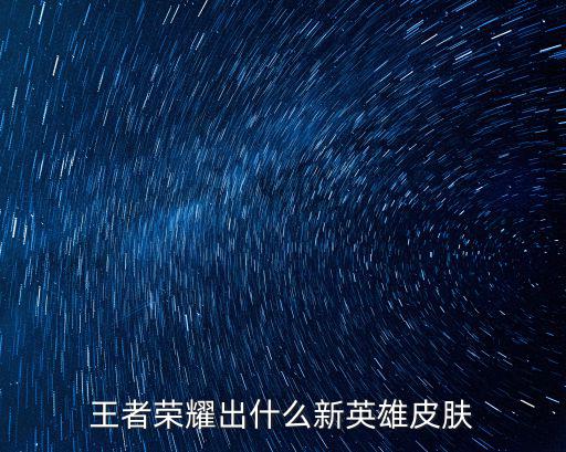 王者荣耀出什么新英雄皮肤