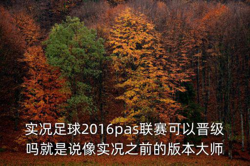 实况足球2016pas联赛可以晋级吗就是说像实况之前的版本大师