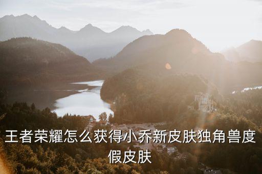 王者荣耀怎么获得小乔新皮肤独角兽度假皮肤
