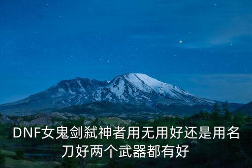 DNF女鬼剑弑神者用无用好还是用名刀好两个武器都有好