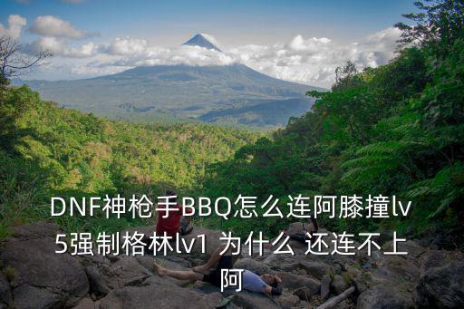 DNF神枪手BBQ怎么连阿膝撞lv5强制格林lv1 为什么 还连不上阿