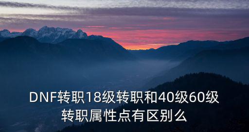 DNF转职18级转职和40级60级转职属性点有区别么