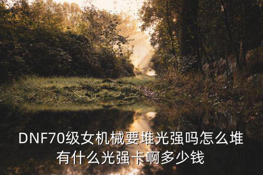 DNF70级女机械要堆光强吗怎么堆有什么光强卡啊多少钱