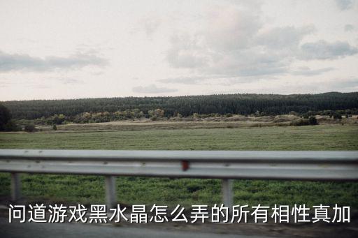问道游戏黑水晶怎么弄的所有相性真加