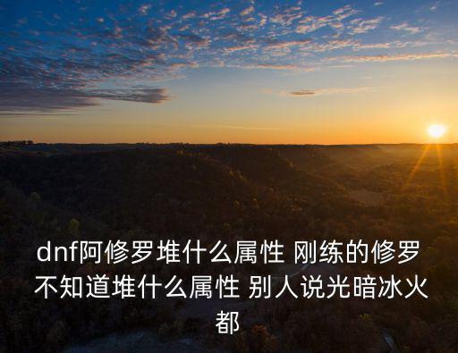 dnf阿修罗堆什么属性 刚练的修罗 不知道堆什么属性 别人说光暗冰火都