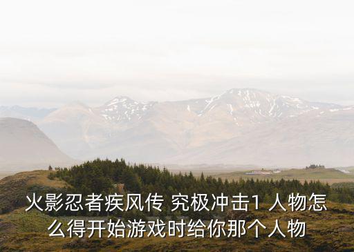 火影忍者疾风传 究极冲击1 人物怎么得开始游戏时给你那个人物