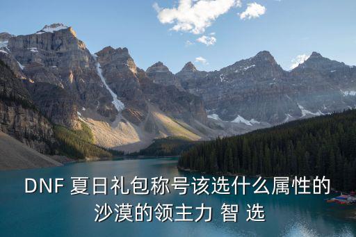 dnf夏日礼包称号选什么属性，DNF 夏日礼包称号该选什么属性的 沙漠的领主力 智 选
